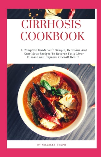 Cirrhosis Cookbook A Complete Guide With Simple, Delicious And Nutritious Recipes To Reverse Fatty Liver Disease And Improve Overall Health