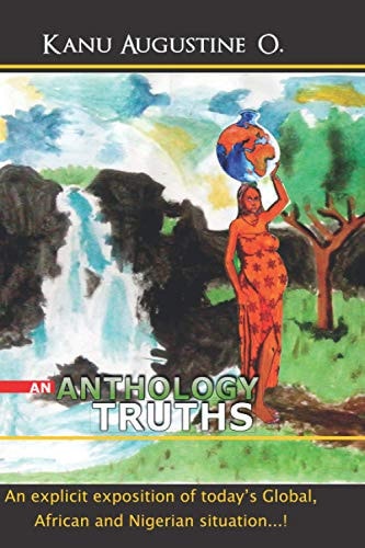 An Anthology of Truths An Explicit Exposition of Today's Global, African and Nigerian Situations...!
