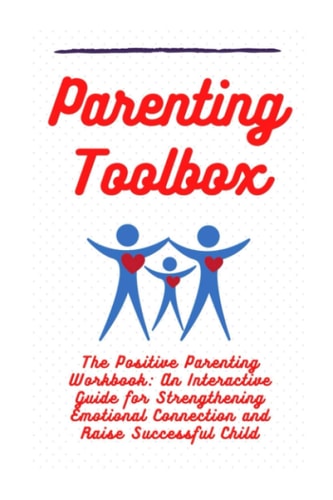 Parenting Toolbox The Positive Parenting Workbook: An Interactive Guide for Strengthening Emotional Connection and Raise Successful Child