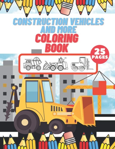 Construction Vehicles And More Coloring Book For Kids, Toddlers, Preschool Boys, Girls, Filled Dump Trucks, Diggers, Tractor, Crane, Bulldozers
