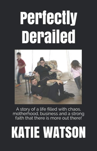 Perfectly Derailed A Story of a Life Filled with Chaos, Motherhood, Business and a Strong Faith that There is More Out There
