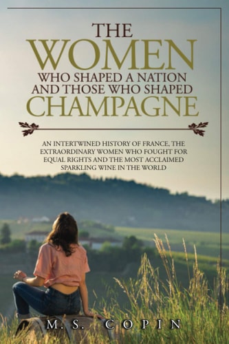 The Women who Shaped a Nation and Those who Shaped Champagne An Intertwined History of France, the Extraordinary Women who Fought for Equal Rights and the Most Acclaimed Sparkling Wine in the World