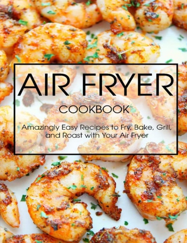 Air Fryer Cookbook Amazingly Easy Recipes to Fry, Bake, Grill, and Roast with Your Air Fryer