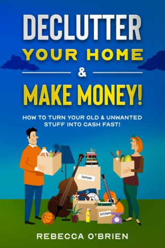 Declutter Your Home & Make Money! How to Turn Your Old & Unwanted Stuff Into Cash Fast!