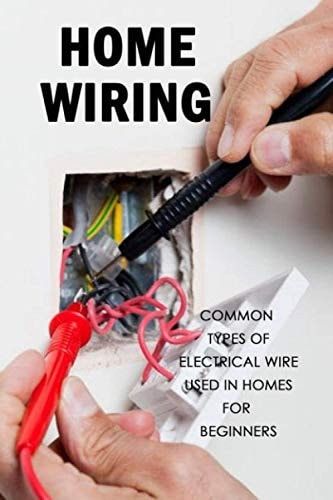 Home Wiring Common Types of Electrical Wire Used in Homes for Beginners: The Complete Guide to Wiring