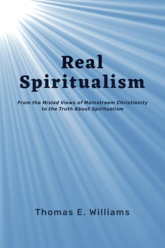 Real Spiritualism From the Misled Views of Mainstream Christianity to the Truth About Spiritualism