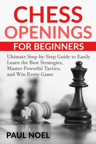 Chess Openings for Beginners The Ultimate Step-by-Step Guide to Easily Learn Best Strategies, Master Powerful Tactics and Win Every Game
