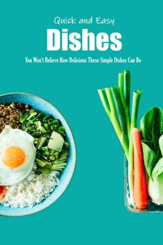 Quick and Easy Dishes You Won't Believe How Delicious These Simple Dishes Can Be: Quick and Easy Dishes Recipes Book