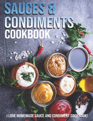 Sauces & Condiments Cookbook I Love Homemade Sauce And Condiment Cookbook