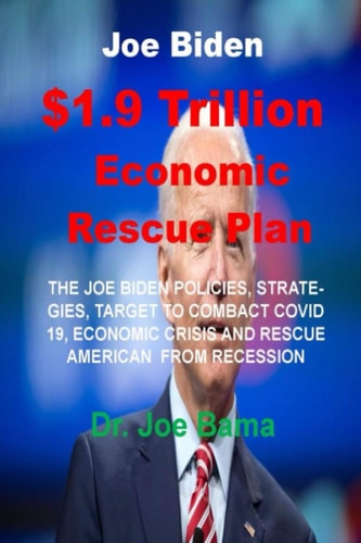 Joe Biden $1.9 Trillion Economic Rescue Plan The Joe Biden Policies, Strategies, Target to Combact Covid 19/Other Crisis and Rescue American Economic from Recession