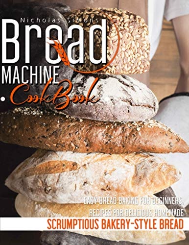 Bread Machine CookBook Easy Bread Baking for Beginners, Recipes for Delicious Homemade, Scrumptious Bakery-Style Bread