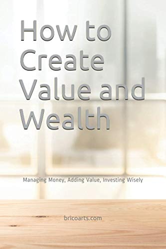 How to Create Value and Wealth Managing Money, Adding Value, Investing Wisely