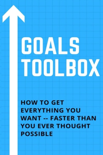 Goals Toolbox Goals Toolbox How to Get Everything You Want -- Faster Than You Ever Thought Possible