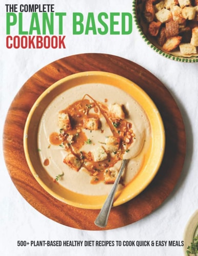 The Complete Plant Based Cookbook 500+ Plant-Based Healthy Diet Recipes To Cook Quick & Easy Meals