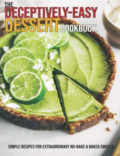 The Deceptively-Easy Dessert Cookbook Simple Recipes For Extraordinary No-Bake & Baked Sweets