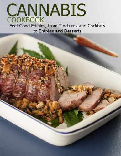 Cannabis Cookbook Feel-Good Edibles, from Tinctures and Cocktails to Entrées and Desserts