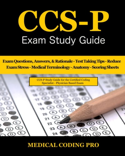 CCS-P Exam Study Guide 105 Certified Coding Specialist - Physician-Based Exam Questions, Answers, & Rationale, Tips To Pass The Exam, Medical Terminology, Anatomy, Secrets To Reducing Exam Stress, and Scoring Sheets