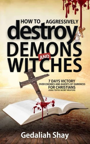 How to Aggressively Destroy Demons and Witches 7 Days Victory Over Enemies and Agents of Darkness for Christians Using Tested Secret Weapons