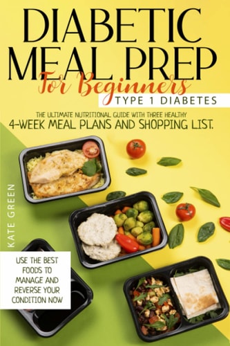 Diabetic Meal Prep For Beginners Type 1 Diabetes-The Ultimate Nutritional Guide With Three Healthy 4-Week Meal Plans And Shopping List. Use The Best Foods To Manage And Reverse Your Condition Now