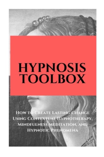 Hypnosis Toolbox How to Create Lasting Change Using Contextual Hypnotherapy, Mindfulness Meditation and Hypnotic Phenomena