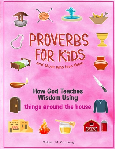 Proverbs for Kids and Those Who Love Them Volume 1 How God Teaches Wisdom Using Things Around the House