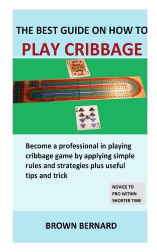Best Guide on How to Play Cribbage Become a Professional in Playing Cribbage Game by Applying Simple Rules and Strategies Plus Useful Tips and Trick