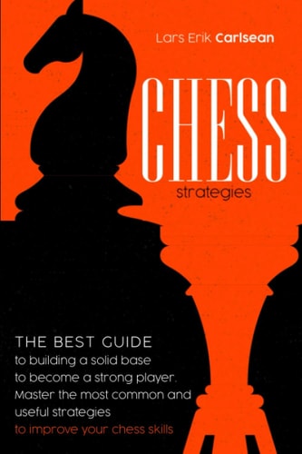 Chess Strategies : The Best Guide to Building a Solid Base to Become a Strong Player. Master the Most Common and Useful Strategies to Improve Your Chess Skills.