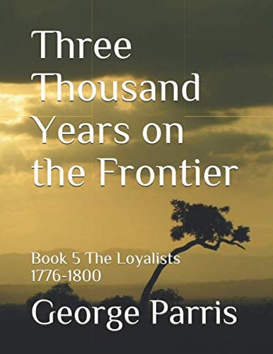 Three Thousand Years on the Frontier Book 5 The Loyalists 1776-1800