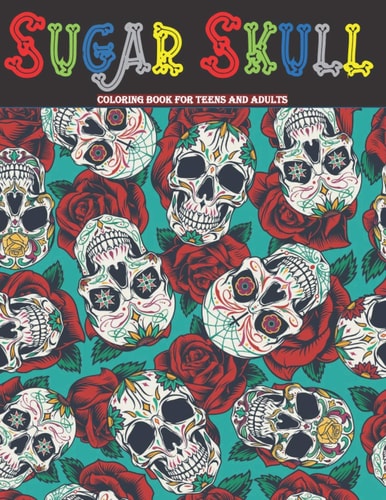 Sugar Skull Coloring Book For Teens And Adults 50 Día de Los Muertos ( Day of the Dead ) Inspired Sugar Skull Designs For Relaxation And Stress Relief (Volume 1)