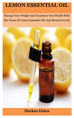 Lemon Essential Oil Manage Your Weight And Transform Your Health With The Power Of Lemon Essential Oils And Bioactive Food