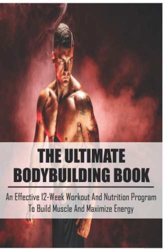 The Ultimate Bodybuilding Book An Effective 12-Week Workout And Nutrition Program To Build Muscle And Maximize Energy: Beginner Bodybuilding Plan