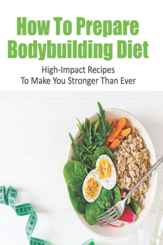 How To Prepare Bodybuilding Diet High-Impact Recipes To Make You Stronger Than Ever: Ultimate Bodybuilding Cookbook