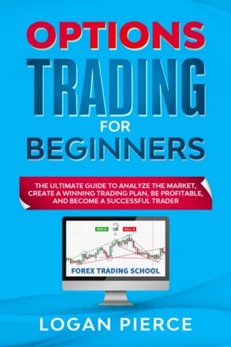Options Trading for Beginners The Ultimate Guide to Analyze the Market, Create a Winning Trading Plan, Be Profitable, and Become a Successful Trader