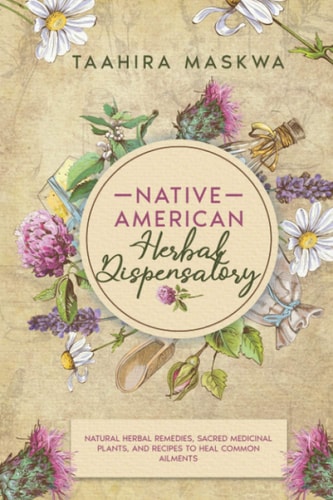 Native American Herbal Dispensatory Natural Herbal Remedies, Sacred Medicinal Plants and Recipes to Heal Common Ailments
