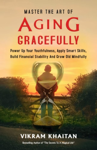 Master the Art of Aging Gracefully Power Up Your Youthfulness, Apply Smart Skills, Build Financial Stability And Grow Old Mindfully.