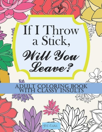 If I Throw a Stick, Will You Leave? Adult Coloring Book with Classy Insults