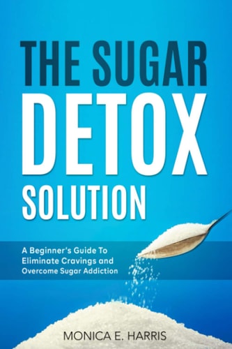The Sugar Detox Solution A Beginner's Guide to Eliminate Cravings and Overcome Sugar Addiction