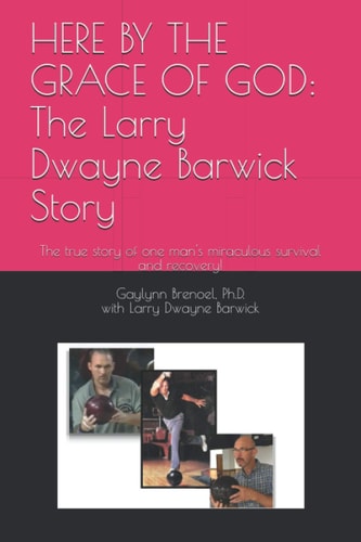 Here by the Grace of God The Larry Dwayne Barwick Story: The True Story of One Man's Miraculous Survival and Recovery!