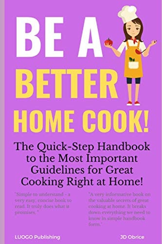 Be a Better Home Cook! The Quick-Step Handbook to the Most Important Guidelines for Great Cooking Right at Home!