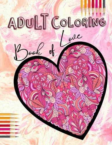 Adult Coloring Book of Love Be My Valentine; Hearts and Flowers, Mandalas, Words of Love and Romantic Designs to Color