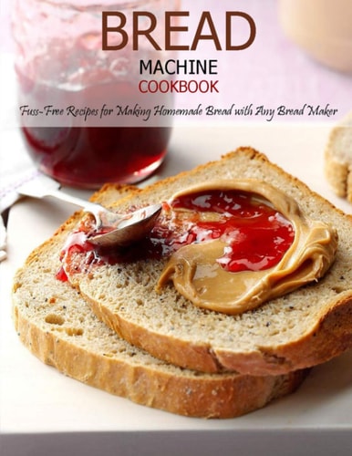 Bread Machine Cookbook Fuss-Free Recipes for Making Homemade Bread with Any Bread Maker