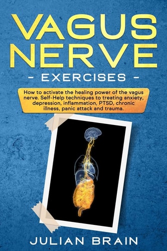 Vagus Nerve Exercises How to Activate the Healing Power of the Vagus Nerve. Self-Help Techniques to Treating Anxiety, Depression, Inflammation, Ptsd, Chronic Illness, Panic Attack and Trauma.