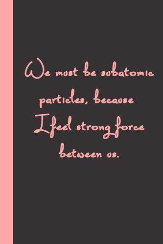We Must be Subatomic Particles, Because I Feel Strong Force Between Us. Gift Or Surprise Present for Adults Cheerful Saying for Couples and Lovers