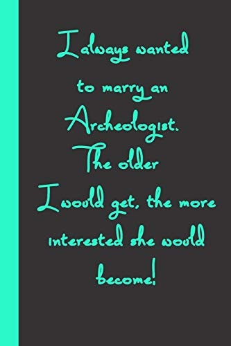 I Always Wanted to Marry an Archeologist. The Older I Would Get, the More Interested She Would Become! Gift Or Surprise Present for Adults Cheerful Saying for Couples and Lovers