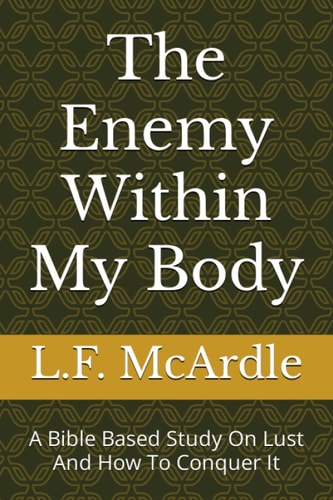 The Enemy Within My Body A Bible Based Study On Lust And How To Conquer It
