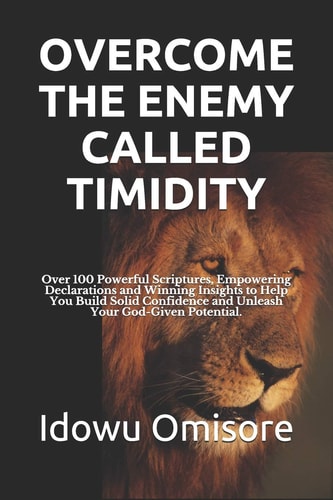 Overcome the Enemy Called Timidity Over 100 Powerful Scriptures, Empowering Declarations and Winning Insights to Help You Build Solid Confidence and Unleash Your God-Given Potential.