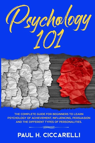 Psychology 101 The Complete Guide for Beginners to Learn Psychology of Achievement, Influencing, Persuasion and the Different Types of Personalities.