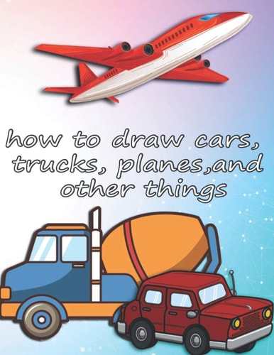 How to Draw Cars, Trucks, Planes, and Other Things How to Draw Vehicles Books for Kids