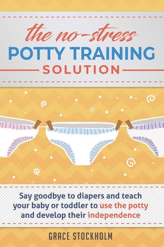 THE NO-STRESS POTTY TRAINING SOLUTION - Say Goodbye to Diapers And Teach Your Baby Or Toddler to Use the Potty and Develop Their Independence