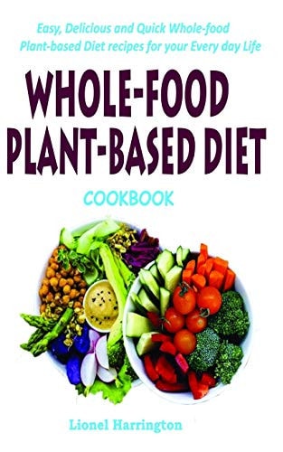 Whole-Food Plant-Based Diet Cookbook Easy, Delicious and Quick Whole-food Plant-based Diet Recipes for Your Everyday Life
